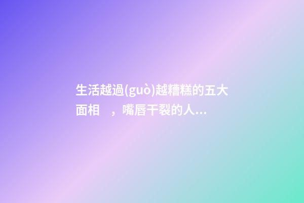 生活越過(guò)越糟糕的五大面相，嘴唇干裂的人愛(ài)比較